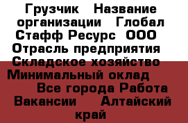 Грузчик › Название организации ­ Глобал Стафф Ресурс, ООО › Отрасль предприятия ­ Складское хозяйство › Минимальный оклад ­ 26 000 - Все города Работа » Вакансии   . Алтайский край